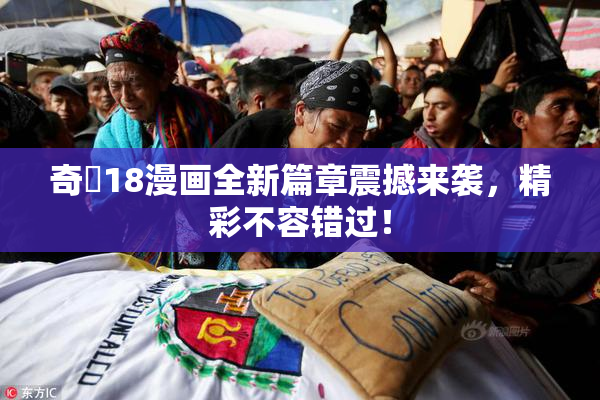 奇犽18漫画全新篇章震撼来袭，精彩不容错过！