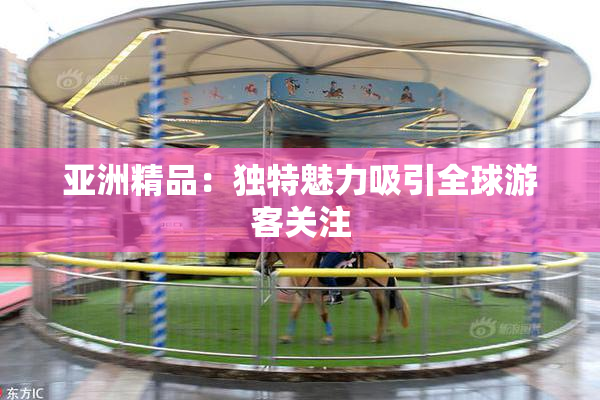 亚洲精品：独特魅力吸引全球游客关注