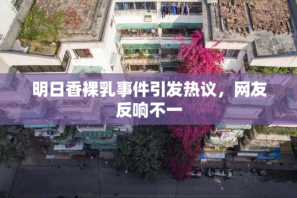 明日香裸乳事件引发热议，网友反响不一