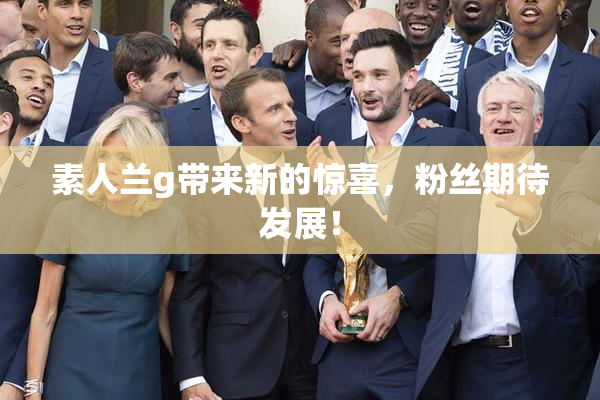 素人兰g带来新的惊喜，粉丝期待发展！
