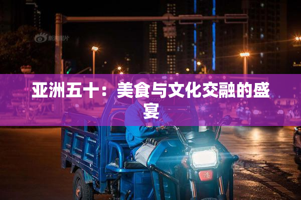 亚洲五十：美食与文化交融的盛宴
