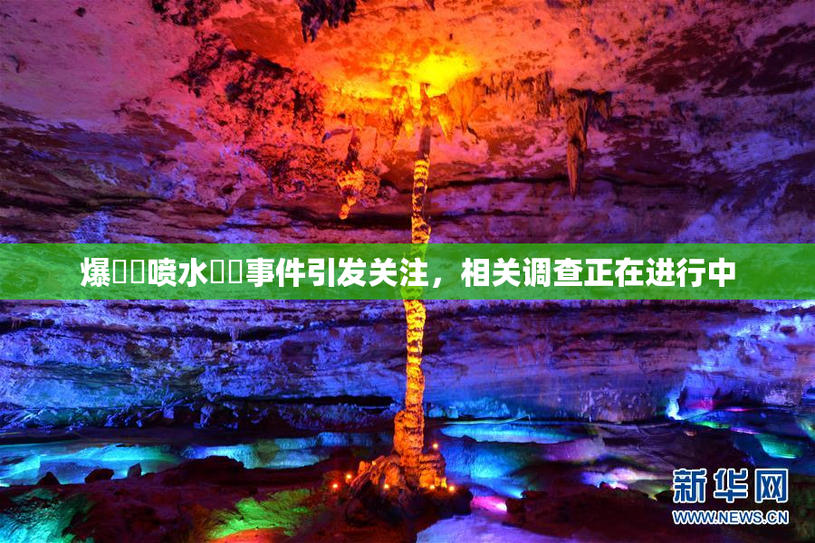 爆❌‌喷水❌‌事件引发关注，相关调查正在进行中