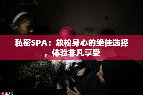 私密SPA：放松身心的绝佳选择，体验非凡享受