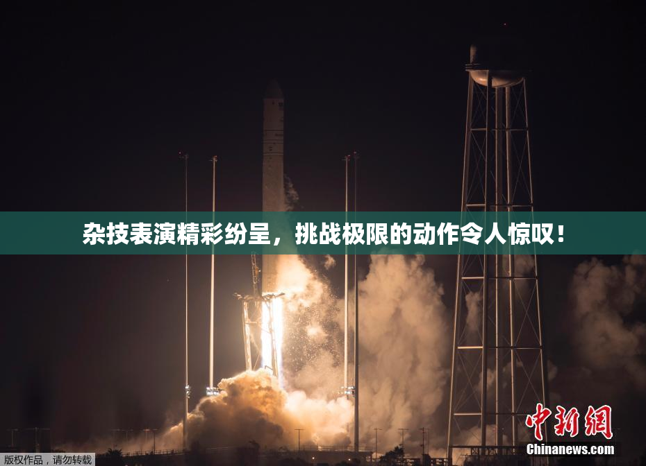 杂技表演精彩纷呈，挑战极限的动作令人惊叹！