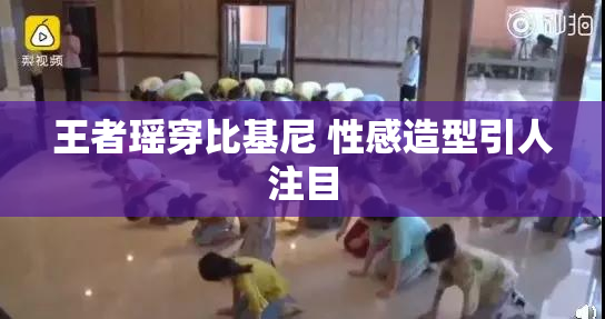 王者瑶穿比基尼 性感造型引人注目