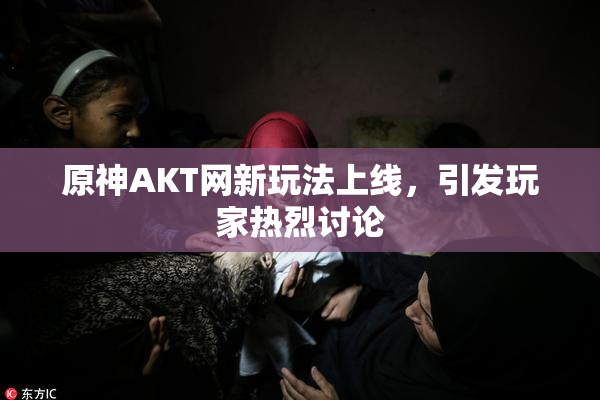 原神AKT网新玩法上线，引发玩家热烈讨论