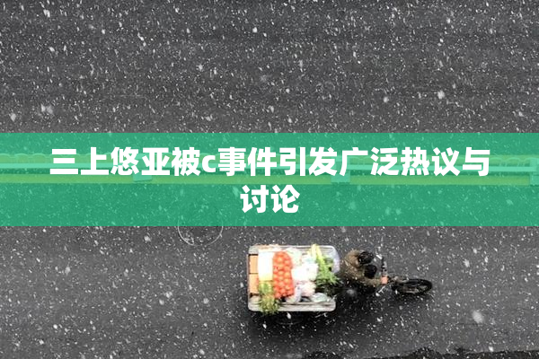 三上悠亚被c事件引发广泛热议与讨论