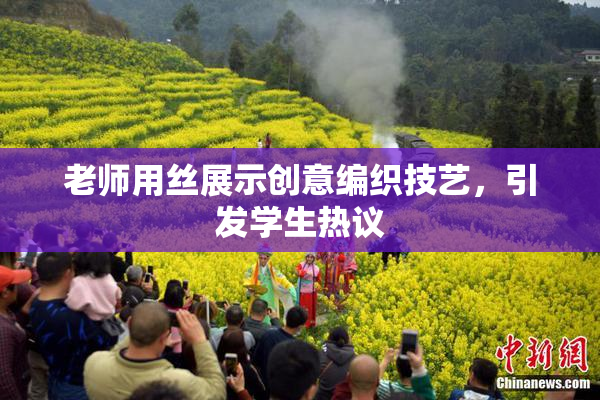 老师用丝展示创意编织技艺，引发学生热议