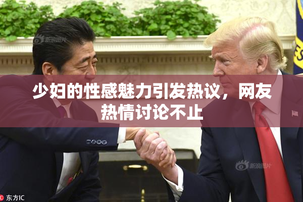 少妇的性感魅力引发热议，网友热情讨论不止