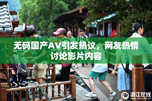 无码国产AV引发热议，网友热情讨论影片内容