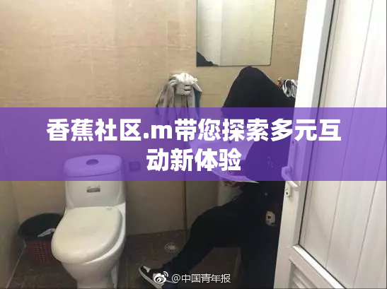 香蕉社区.m带您探索多元互动新体验