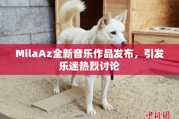 MilaAz全新音乐作品发布，引发乐迷热烈讨论