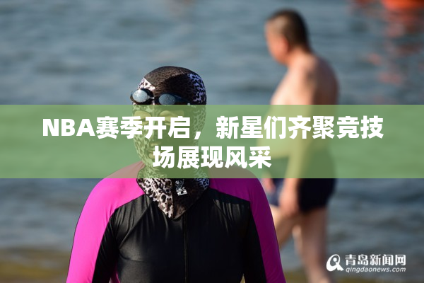 NBA赛季开启，新星们齐聚竞技场展现风采