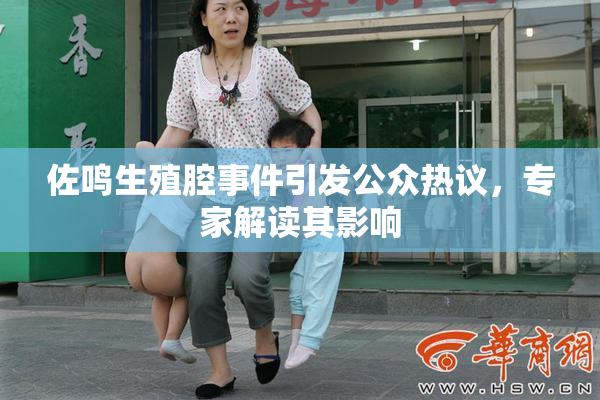 佐鸣生殖腔事件引发公众热议，专家解读其影响