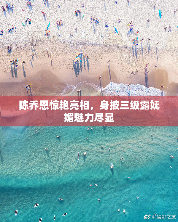 陈乔恩惊艳亮相，身披三级露妩媚魅力尽显