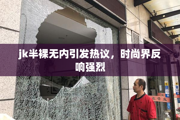 jk半裸无内引发热议，时尚界反响强烈