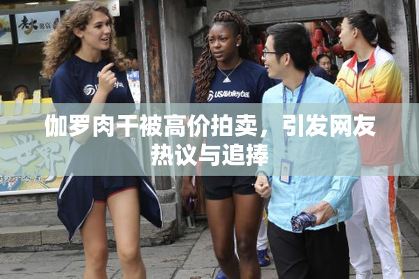 伽罗肉干被高价拍卖，引发网友热议与追捧