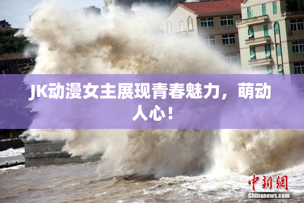 JK动漫女主展现青春魅力，萌动人心！