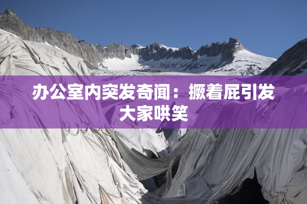 办公室内突发奇闻：撅着屁引发大家哄笑
