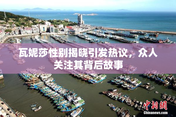 瓦妮莎性别揭晓引发热议，众人关注其背后故事