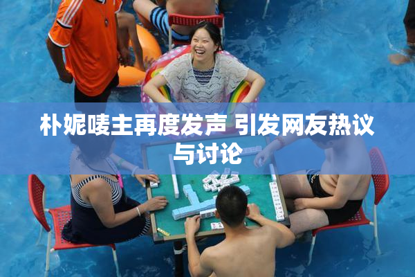 朴妮唛主再度发声 引发网友热议与讨论