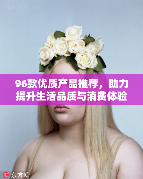 96款优质产品推荐，助力提升生活品质与消费体验。
