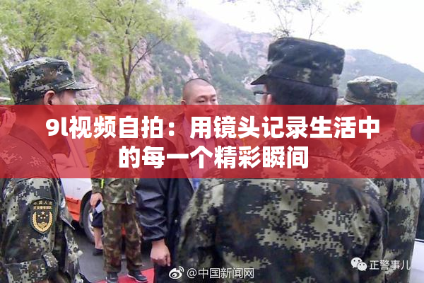 9l视频自拍：用镜头记录生活中的每一个精彩瞬间