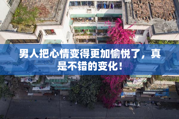 男人把心情变得更加愉悦了，真是不错的变化！