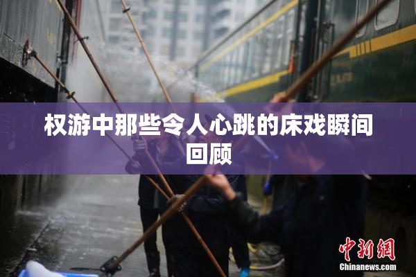 权游中那些令人心跳的床戏瞬间回顾