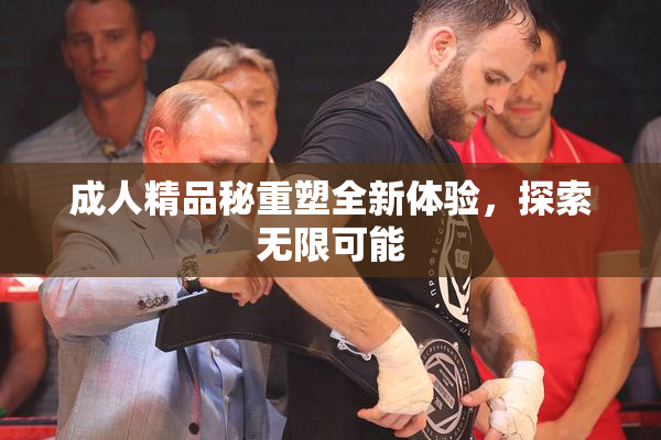 成人精品秘重塑全新体验，探索无限可能