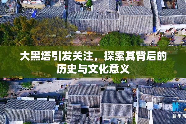 大黑塔引发关注，探索其背后的历史与文化意义