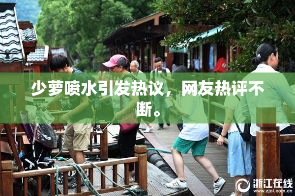 少萝喷水引发热议，网友热评不断。
