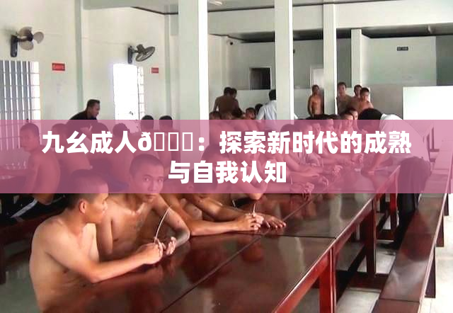 九幺成人🔞：探索新时代的成熟与自我认知