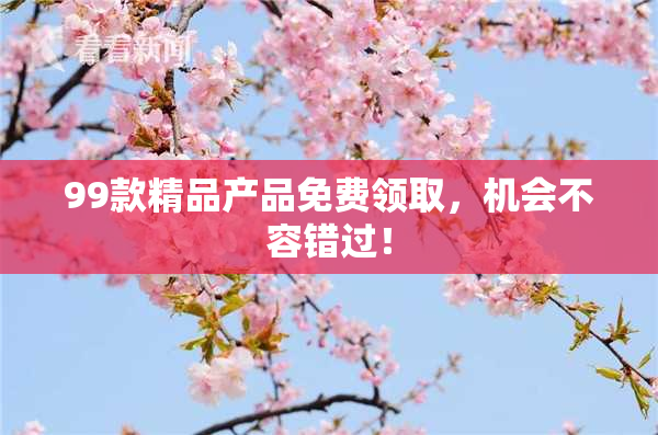 99款精品产品免费领取，机会不容错过！