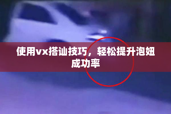 使用vx搭讪技巧，轻松提升泡妞成功率