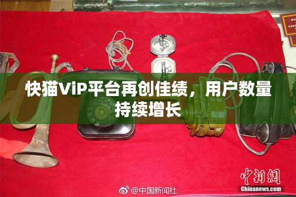 快猫ViP平台再创佳绩，用户数量持续增长