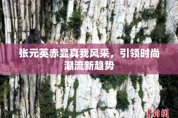 张元英赤显真我风采，引领时尚潮流新趋势