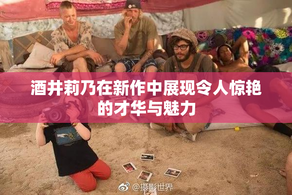 酒井莉乃在新作中展现令人惊艳的才华与魅力