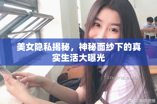 美女隐私揭秘，神秘面纱下的真实生活大曝光