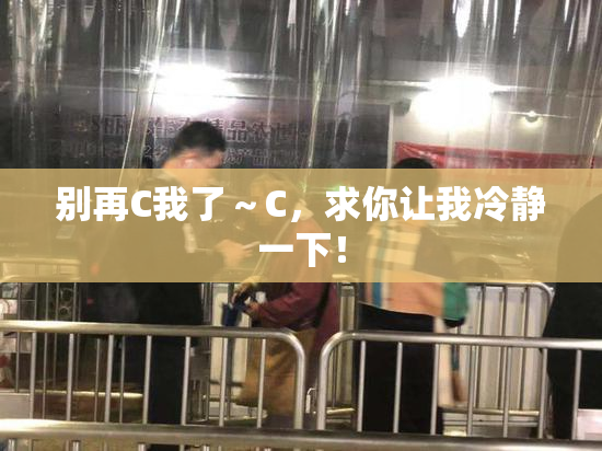 别再C我了～C，求你让我冷静一下！