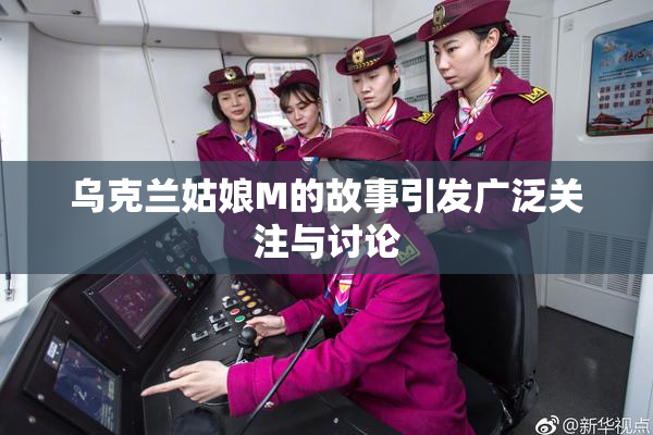 乌克兰姑娘M的故事引发广泛关注与讨论
