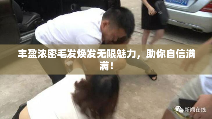 丰盈浓密毛发焕发无限魅力，助你自信满满！