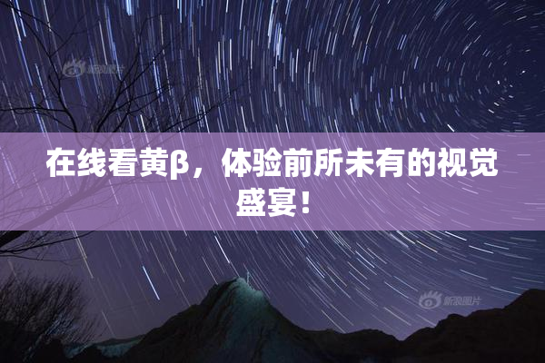 在线看黄β，体验前所未有的视觉盛宴！