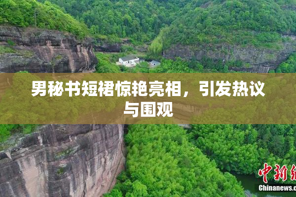 男秘书短裙惊艳亮相，引发热议与围观