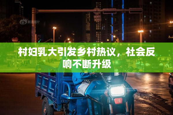 村妇乳大引发乡村热议，社会反响不断升级