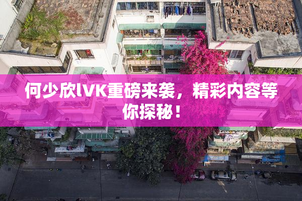 何少欣lVK重磅来袭，精彩内容等你探秘！