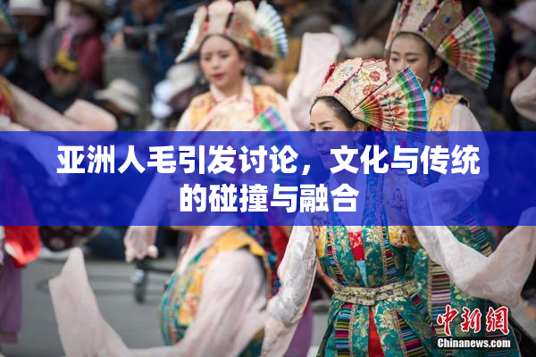 亚洲人毛引发讨论，文化与传统的碰撞与融合