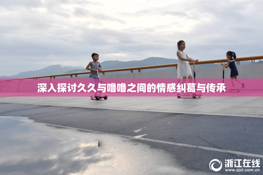 深入探讨久久与噜噜之间的情感纠葛与传承