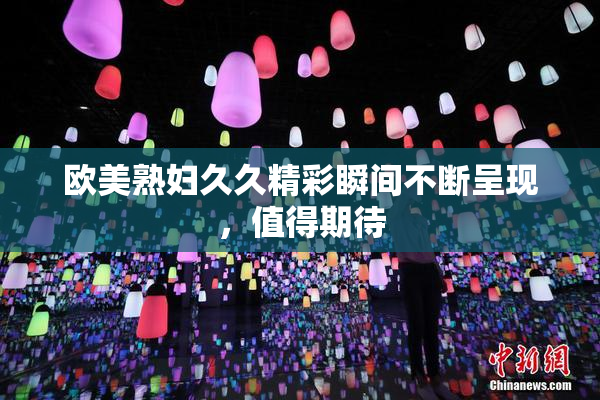 欧美熟妇久久精彩瞬间不断呈现，值得期待