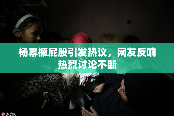 杨幂撅屁股引发热议，网友反响热烈讨论不断
